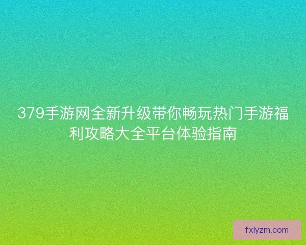 379手游网全新升级带你畅玩热门手游福利攻略大全平台体验指南