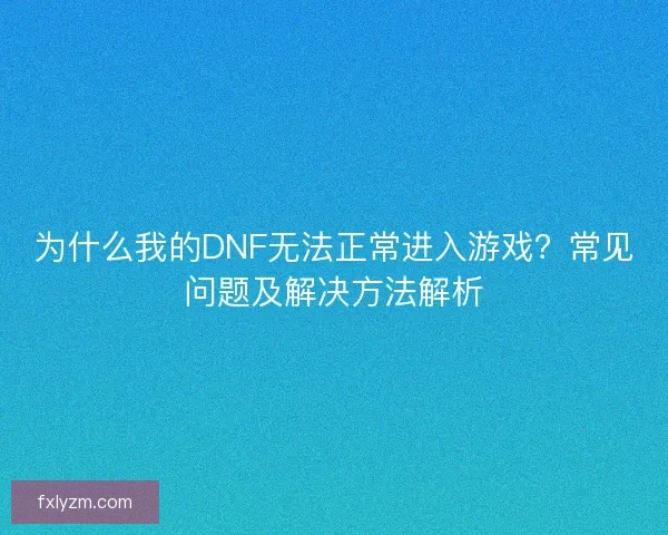 为什么我的DNF无法正常进入游戏？常见问题及解决方法解析