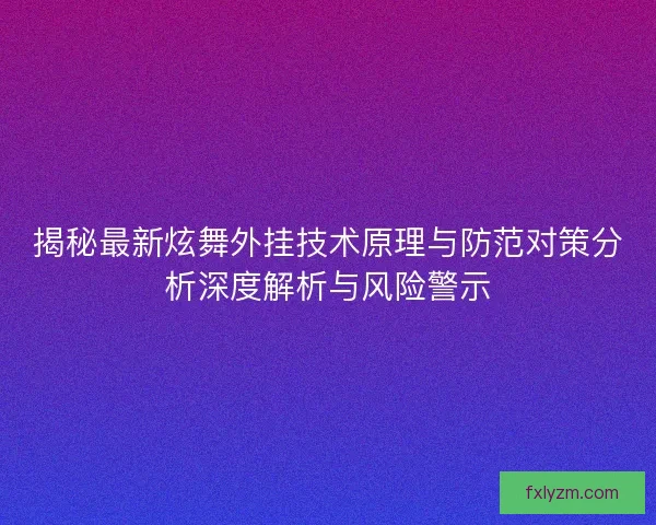 揭秘最新炫舞外挂技术原理与防范对策分析深度解析与风险警示
