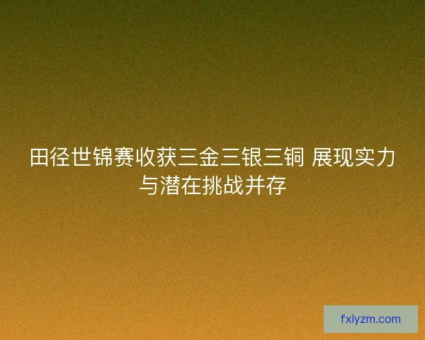 田径世锦赛收获三金三银三铜 展现实力与潜在挑战并存