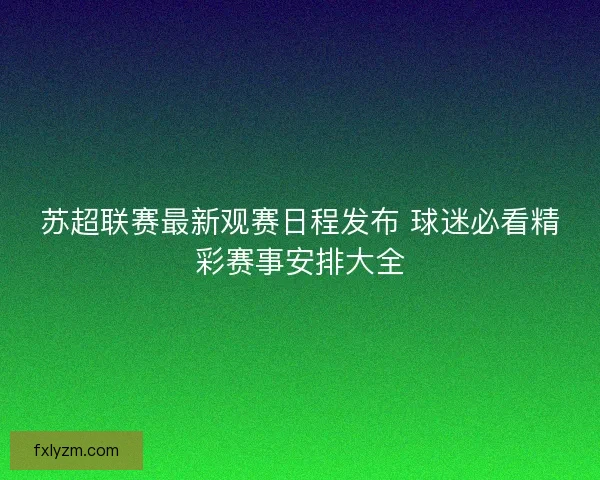 苏超联赛最新观赛日程发布 球迷必看精彩赛事安排大全