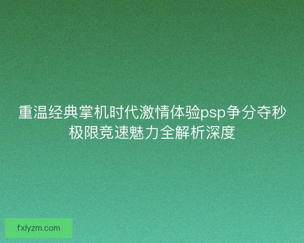 重温经典掌机时代激情体验psp争分夺秒极限竞速魅力全解析深度