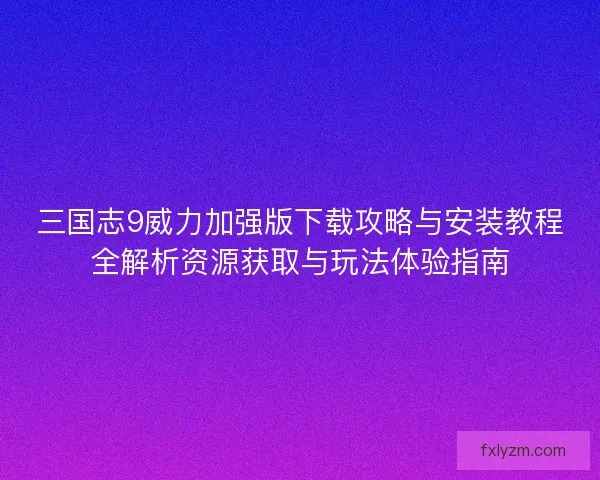 三国志9威力加强版下载攻略与安装教程全解析资源获取与玩法体验指南
