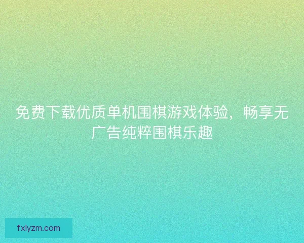 免费下载优质单机围棋游戏体验，畅享无广告纯粹围棋乐趣