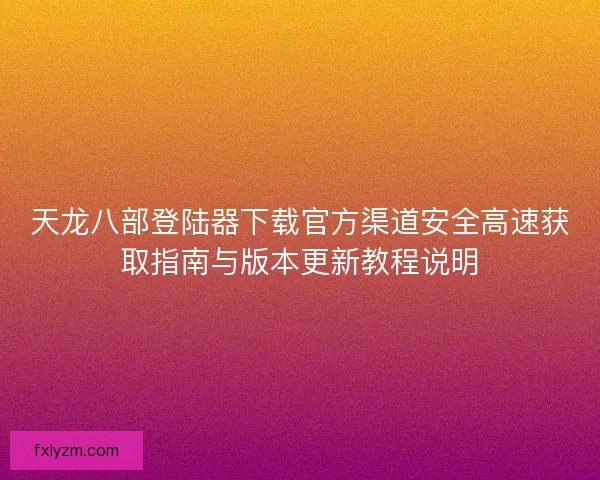 天龙八部登陆器下载官方渠道安全高速获取指南与版本更新教程说明