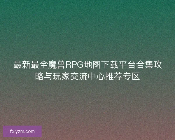 最新最全魔兽RPG地图下载平台合集攻略与玩家交流中心推荐专区
