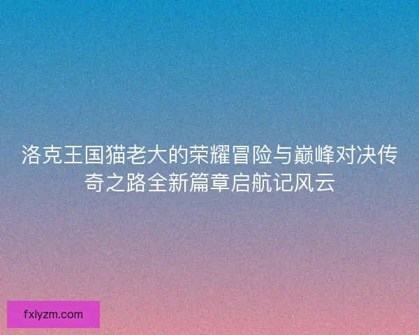 洛克王国猫老大的荣耀冒险与巅峰对决传奇之路全新篇章启航记风云