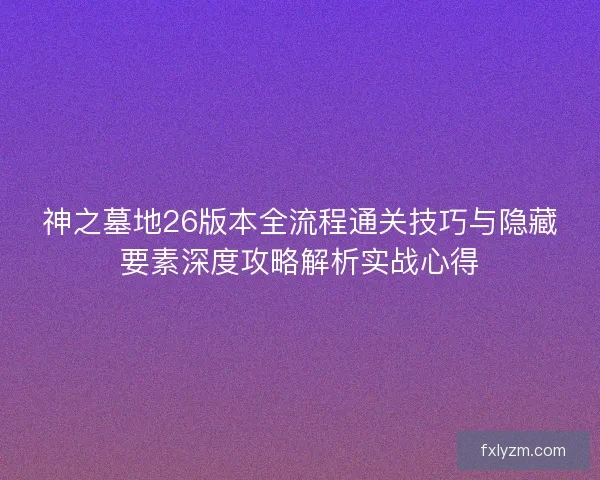 神之墓地26版本全流程通关技巧与隐藏要素深度攻略解析实战心得