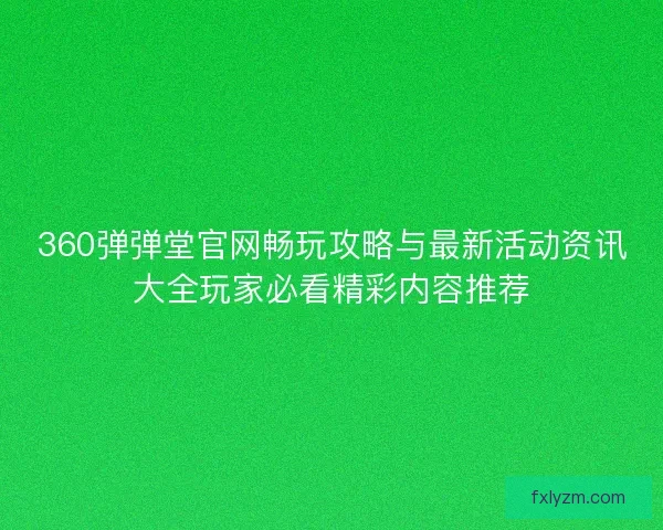 360弹弹堂官网畅玩攻略与最新活动资讯大全玩家必看精彩内容推荐