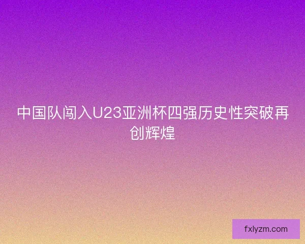 中国队闯入U23亚洲杯四强历史性突破再创辉煌
