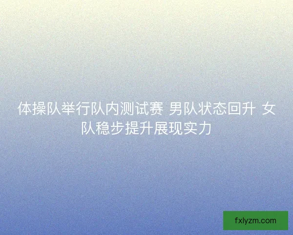 体操队举行队内测试赛 男队状态回升 女队稳步提升展现实力