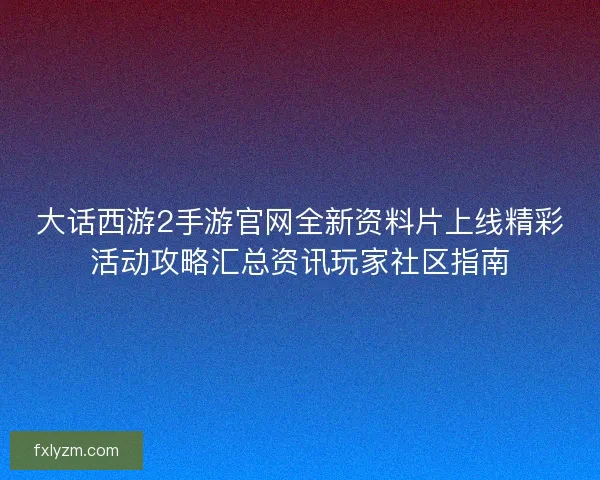 大话西游2手游官网全新资料片上线精彩活动攻略汇总资讯玩家社区指南