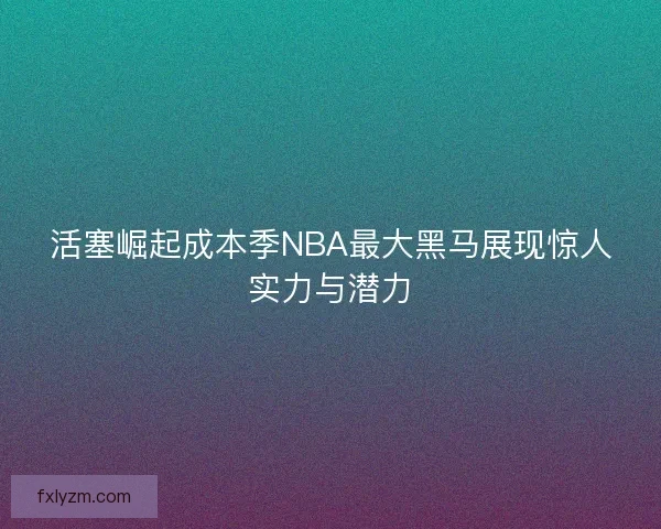 活塞崛起成本季NBA最大黑马展现惊人实力与潜力