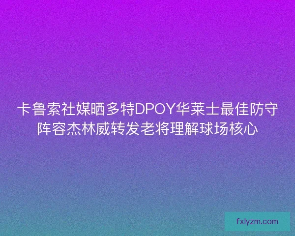 卡鲁索社媒晒多特DPOY华莱士最佳防守阵容杰林威转发老将理解球场核心 卡鲁索社媒晒多特DPOY华莱士最佳防守阵容杰林威转发老将理解球场核心