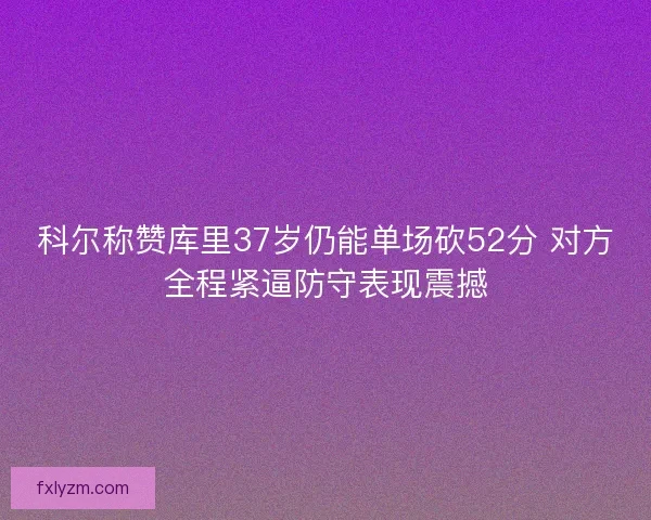 科尔称赞库里37岁仍能单场砍52分 对方全程紧逼防守表现震撼 科尔称赞库里37岁仍能单场砍52分 对方全程紧逼防守表现震撼