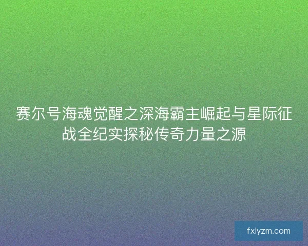 赛尔号海魂觉醒之深海霸主崛起与星际征战全纪实探秘传奇力量之源