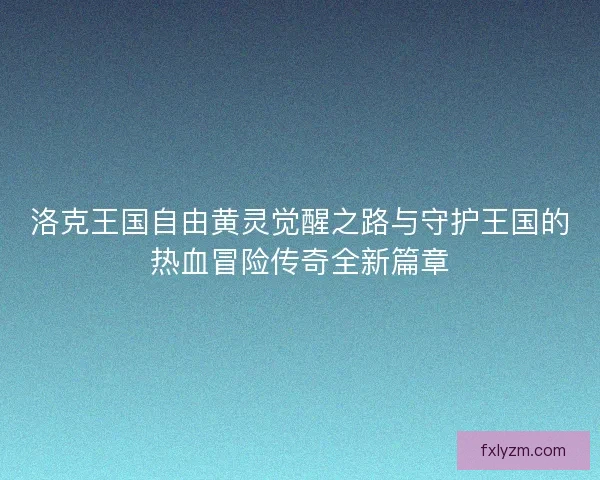 洛克王国自由黄灵觉醒之路与守护王国的热血冒险传奇全新篇章 洛克王国自由黄灵觉醒之路与守护王国的热血冒险传奇全新篇章