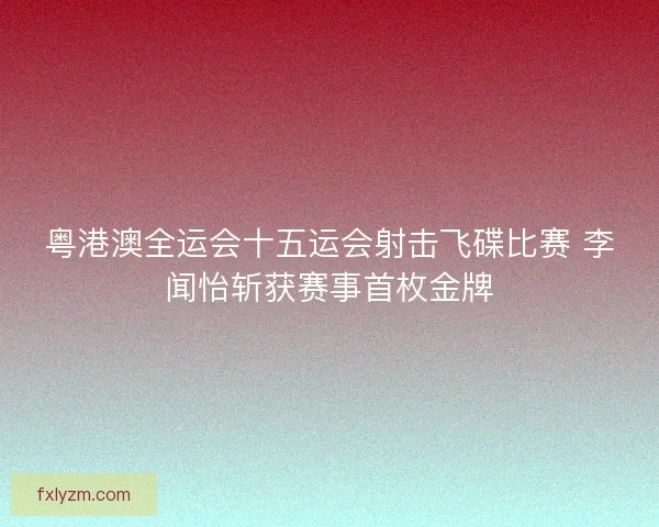 粤港澳全运会十五运会射击飞碟比赛 李闻怡斩获赛事首枚金牌 粤港澳全运会十五运会射击飞碟比赛 李闻怡斩获赛事首枚金牌