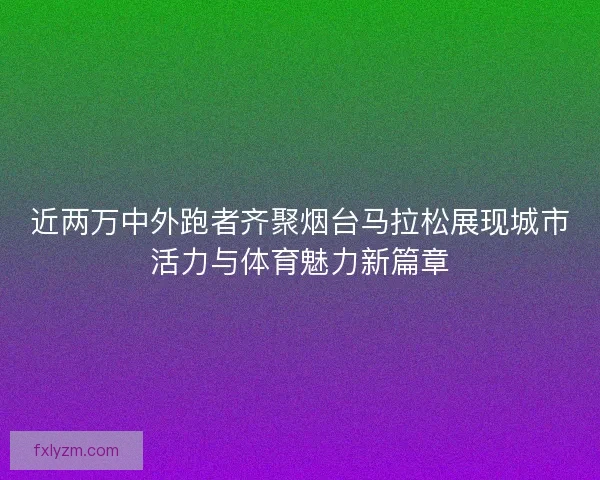 近两万中外跑者齐聚烟台马拉松展现城市活力与体育魅力新篇章 近两万中外跑者齐聚烟台马拉松展现城市活力与体育魅力新篇章