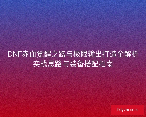 DNF赤血觉醒之路与极限输出打造全解析实战思路与装备搭配指南