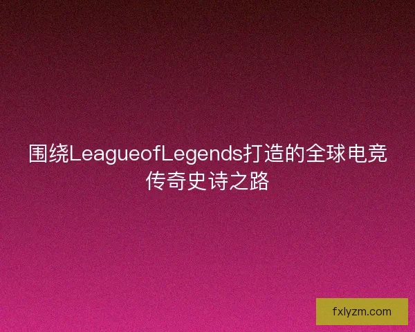 围绕LeagueofLegends打造的全球电竞传奇史诗之路