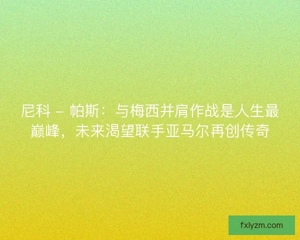 尼科 - 帕斯：与梅西并肩作战是人生最巅峰，未来渴望联手亚马尔再创传奇
