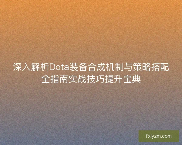 深入解析Dota装备合成机制与策略搭配全指南实战技巧提升宝典