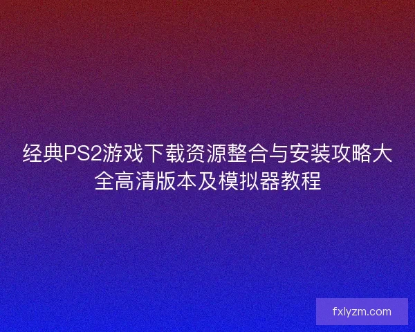 经典PS2游戏下载资源整合与安装攻略大全高清版本及模拟器教程