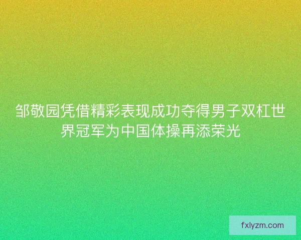 邹敬园凭借精彩表现成功夺得男子双杠世界冠军为中国体操再添荣光