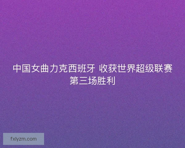 中国女曲力克西班牙 收获世界超级联赛第三场胜利