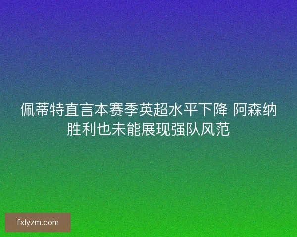 佩蒂特直言本赛季英超水平下降 阿森纳胜利也未能展现强队风范