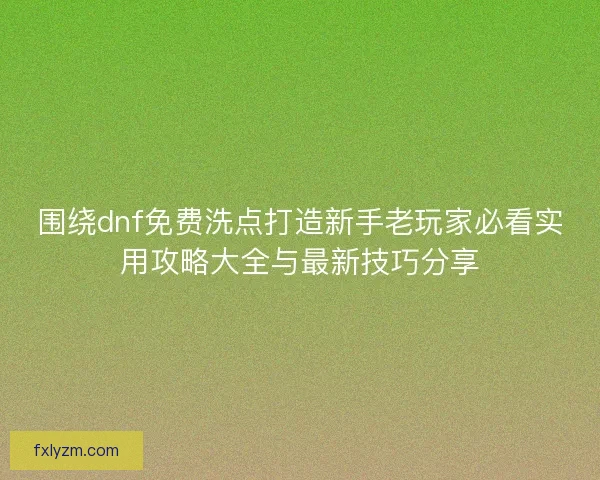 围绕dnf免费洗点打造新手老玩家必看实用攻略大全与最新技巧分享