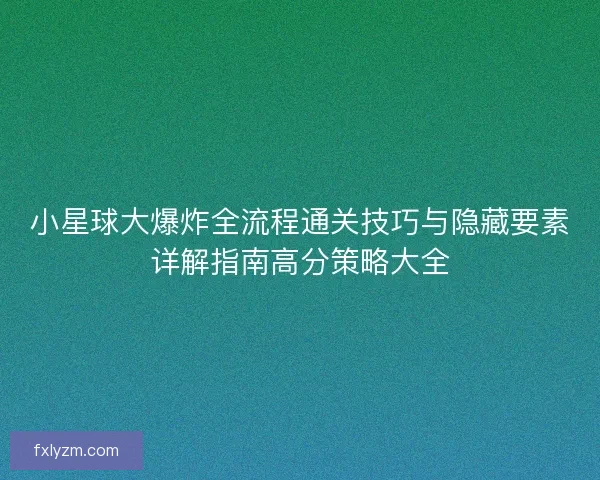 小星球大爆炸全流程通关技巧与隐藏要素详解指南高分策略大全