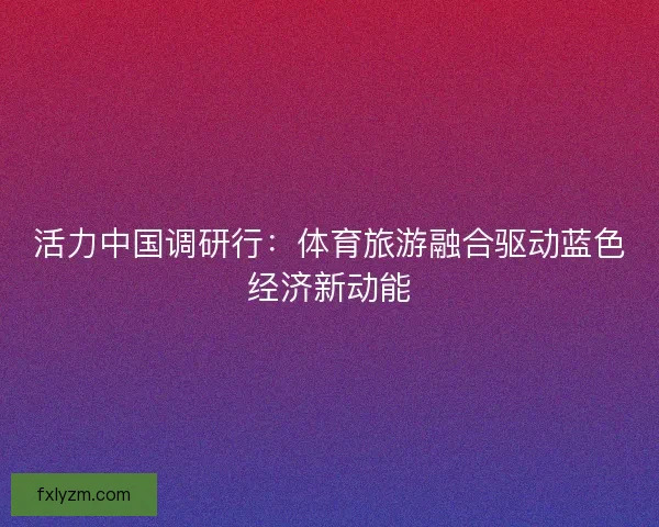 活力中国调研行：体育旅游融合驱动蓝色经济新动能