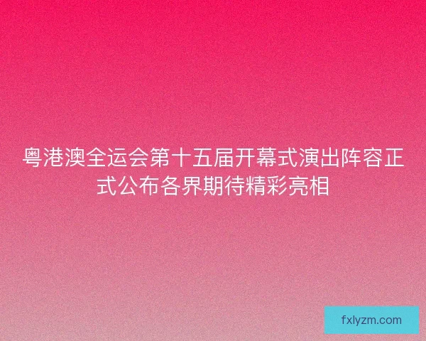 粤港澳全运会第十五届开幕式演出阵容正式公布各界期待精彩亮相