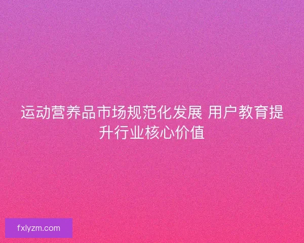 运动营养品市场规范化发展 用户教育提升行业核心价值