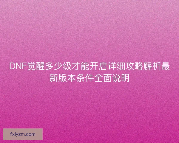 DNF觉醒多少级才能开启详细攻略解析最新版本条件全面说明