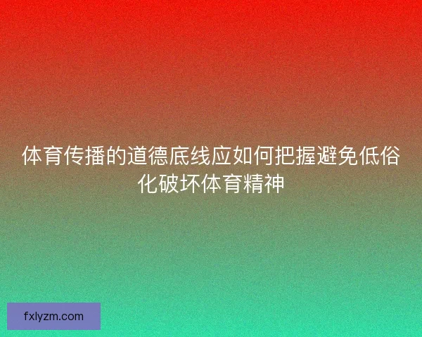 体育传播的道德底线应如何把握避免低俗化破坏体育精神