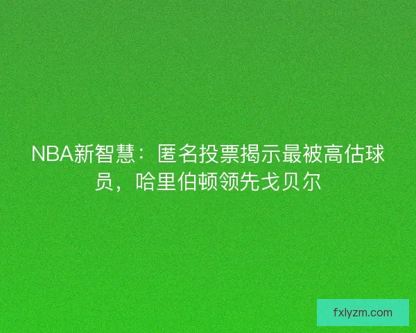 NBA新智慧：匿名投票揭示最被高估球员，哈里伯顿领先戈贝尔