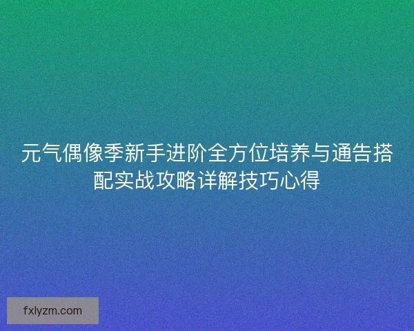 元气偶像季新手进阶全方位培养与通告搭配实战攻略详解技巧心得 元气偶像季新手进阶全方位培养与通告搭配实战攻略详解技巧心得