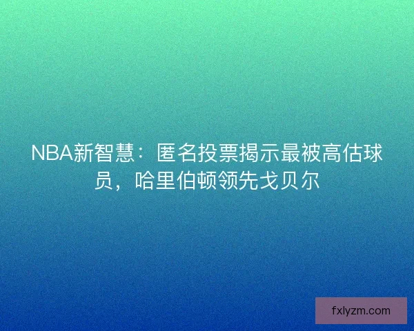 NBA新智慧：匿名投票揭示最被高估球员，哈里伯顿领先戈贝尔